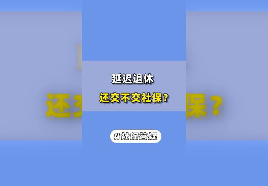 延迟退休还交不交社保？延迟退休还有必要交社保吗？